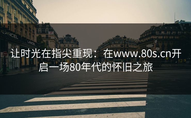 让时光在指尖重现：在www.80s.cn开启一场80年代的怀旧之旅