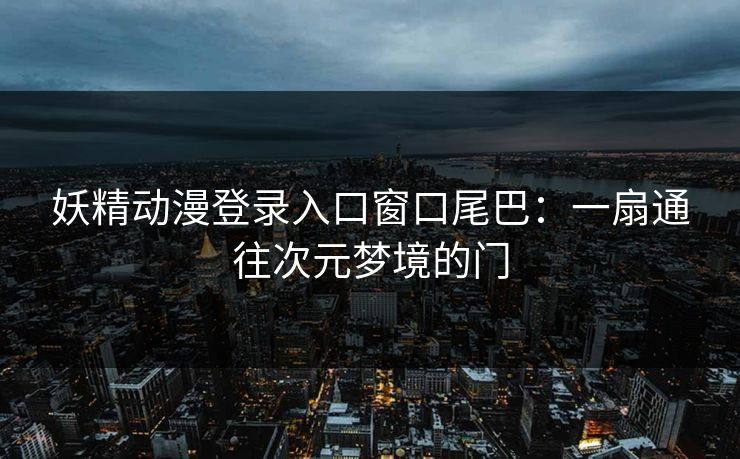 妖精动漫登录入口窗口尾巴：一扇通往次元梦境的门