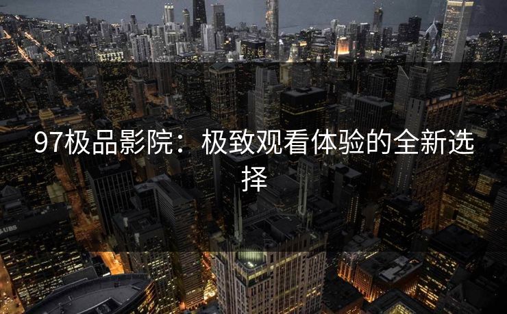 97极品影院：极致观看体验的全新选择