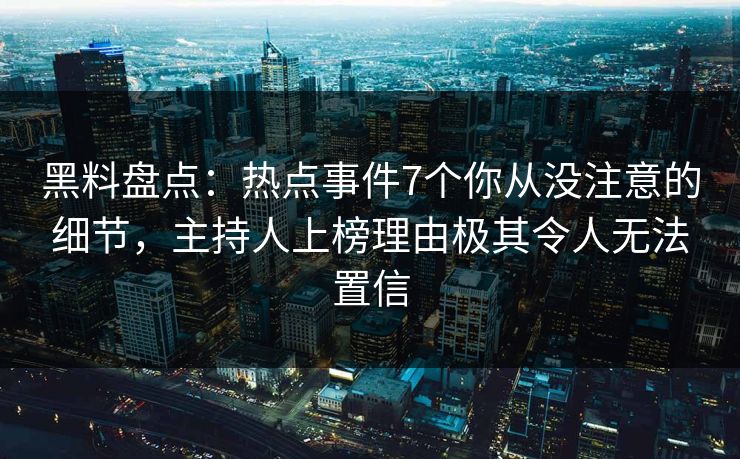 黑料盘点:热点事件7个你从没注意的细节,主持人上榜理由极其令人无法置信 黑料盘点:热点事件7个你从没注意的细节,主持人上榜理由极其令人无法置信