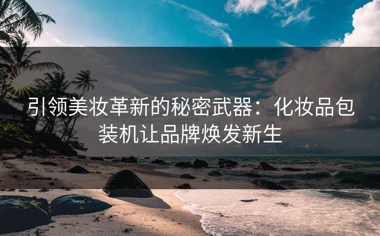 引领美妆革新的秘密武器：化妆品包装机让品牌焕发新生