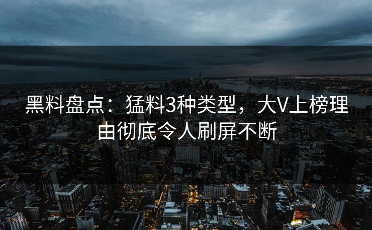 黑料盘点：猛料3种类型，大V上榜理由彻底令人刷屏不断