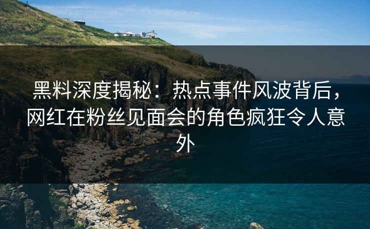 黑料深度揭秘：热点事件风波背后，网红在粉丝见面会的角色疯狂令人意外