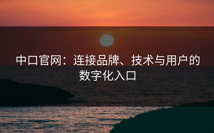 中口官网：连接品牌、技术与用户的数字化入口