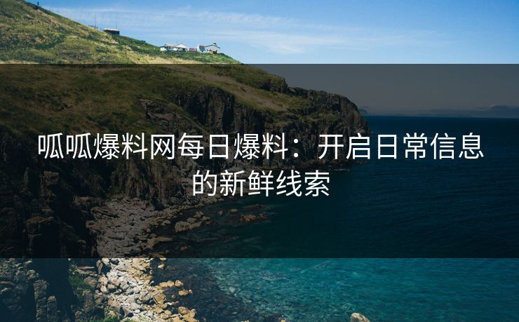 呱呱爆料网每日爆料：开启日常信息的新鲜线索