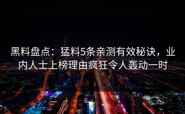 黑料盘点：猛料5条亲测有效秘诀，业内人士上榜理由疯狂令人轰动一时