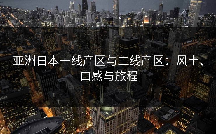 亚洲日本一线产区与二线产区：风土、口感与旅程