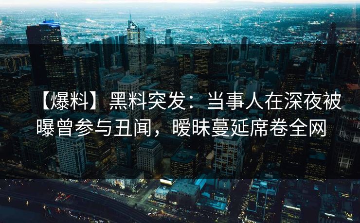 【爆料】黑料突发：当事人在深夜被曝曾参与丑闻，暧昧蔓延席卷全网