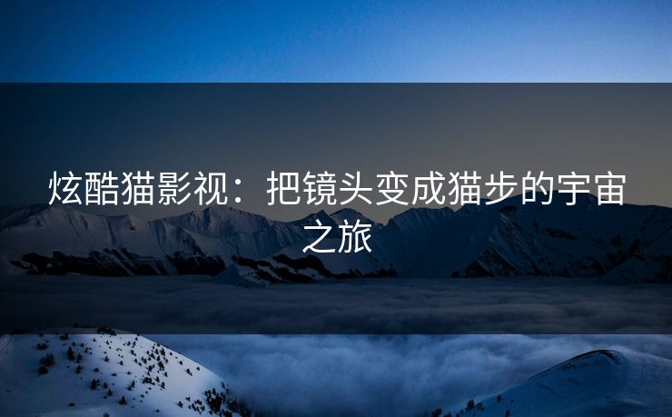 炫酷猫影视:把镜头变成猫步的宇宙之旅 炫酷猫影视:把镜头变成猫步的宇宙之旅