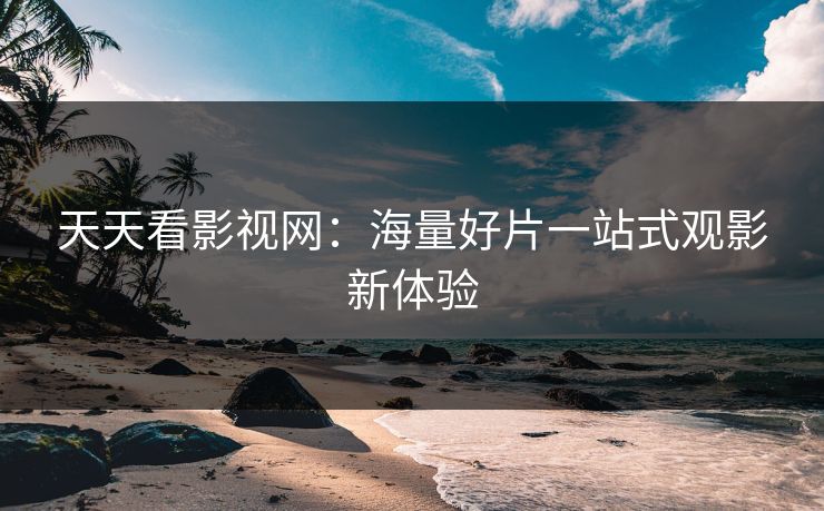 天天看影视网：海量好片一站式观影新体验