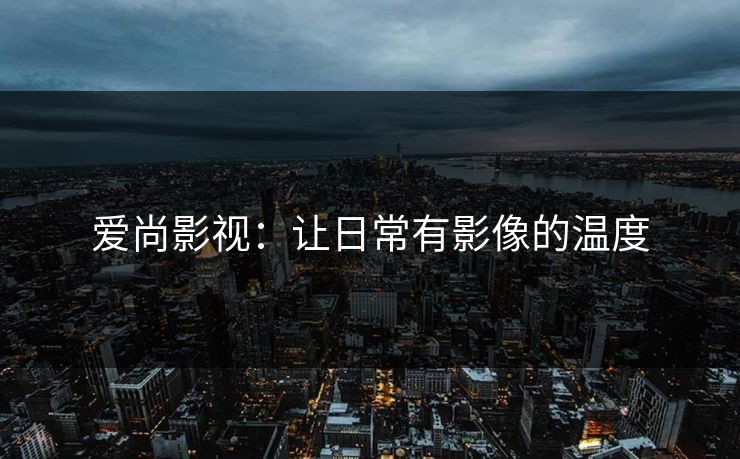 爱尚影视：让日常有影像的温度