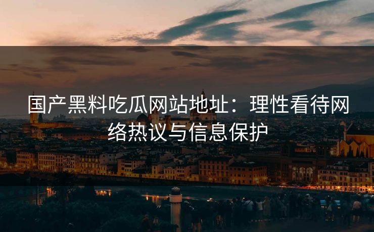 国产黑料吃瓜网站地址：理性看待网络热议与信息保护
