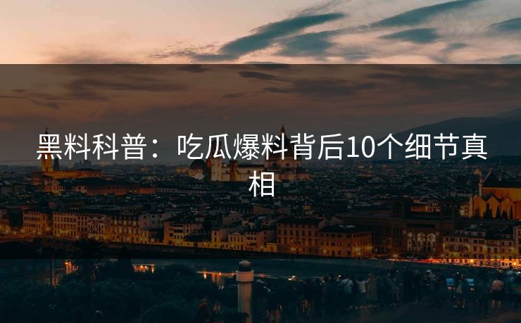 黑料科普:吃瓜爆料背后10个细节真相 黑料科普:吃瓜爆料背后10个细节真相