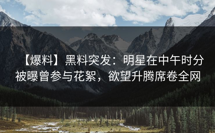 【爆料】黑料突发：明星在中午时分被曝曾参与花絮，欲望升腾席卷全网