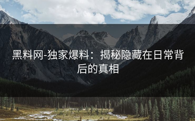 黑料网-独家爆料：揭秘隐藏在日常背后的真相