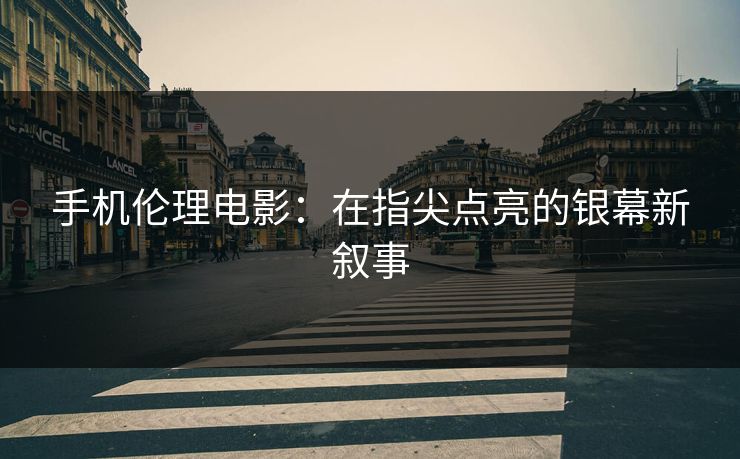 手机伦理电影:在指尖点亮的银幕新叙事