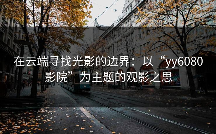 在云端寻找光影的边界：以“yy6080影院”为主题的观影之思