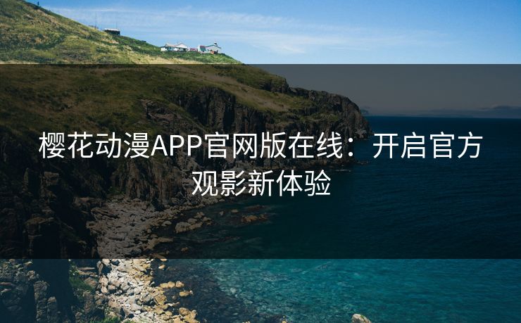 樱花动漫APP官网版在线：开启官方观影新体验