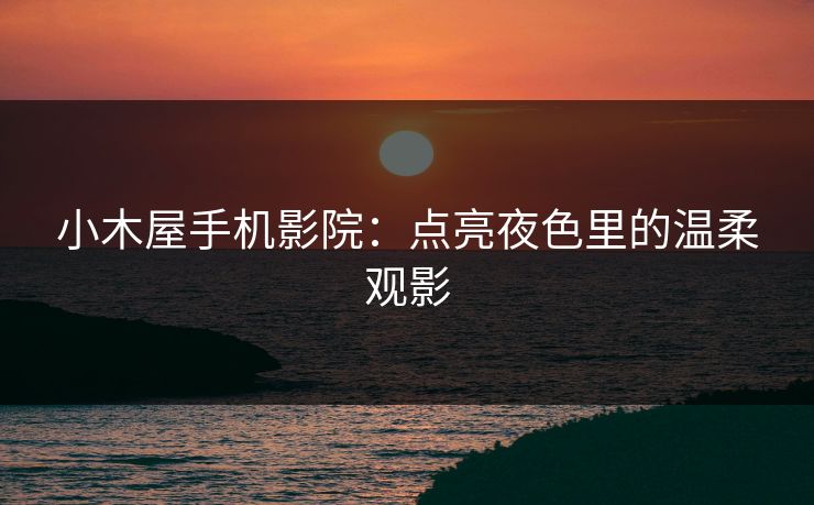小木屋手机影院：点亮夜色里的温柔观影