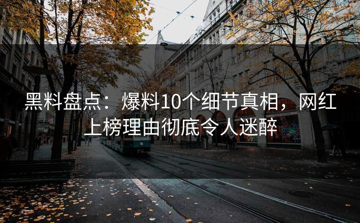 黑料盘点：爆料10个细节真相，网红上榜理由彻底令人迷醉