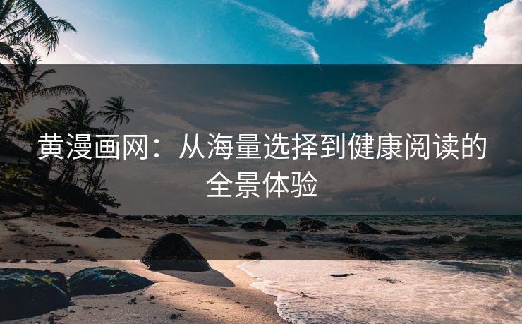 黄漫画网：从海量选择到健康阅读的全景体验