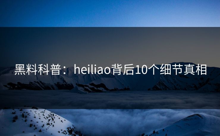 黑料科普：heiliao背后10个细节真相