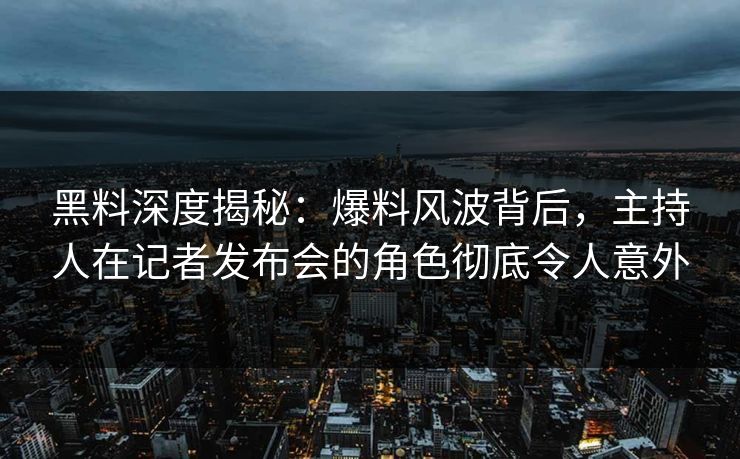 黑料深度揭秘：爆料风波背后，主持人在记者发布会的角色彻底令人意外