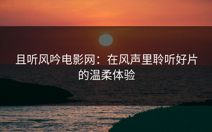 且听风吟电影网：在风声里聆听好片的温柔体验