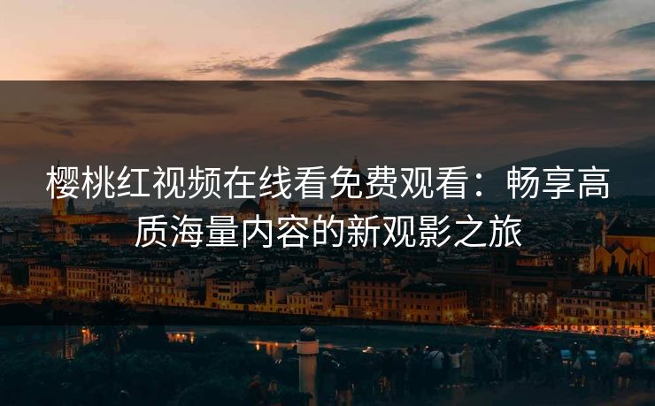 樱桃红视频在线看免费观看：畅享高质海量内容的新观影之旅