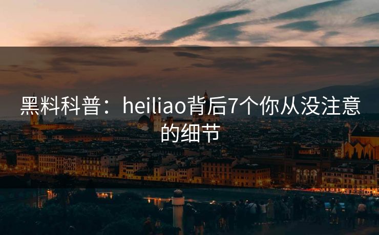 黑料科普：heiliao背后7个你从没注意的细节