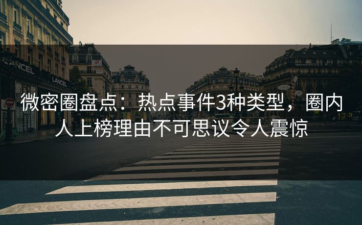 微密圈盘点：热点事件3种类型，圈内人上榜理由不可思议令人震惊