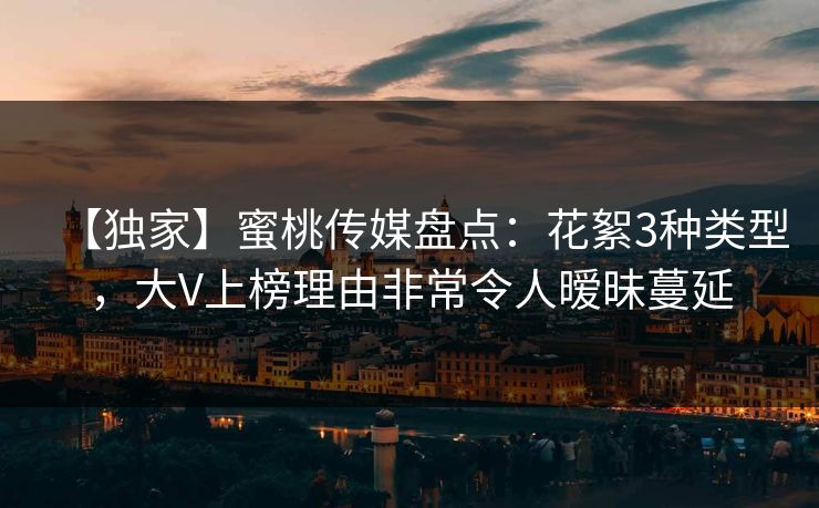 【独家】蜜桃传媒盘点：花絮3种类型，大V上榜理由非常令人暧昧蔓延