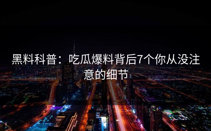 黑料科普：吃瓜爆料背后7个你从没注意的细节