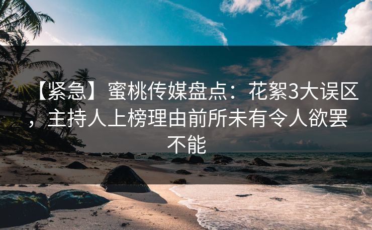 【紧急】蜜桃传媒盘点：花絮3大误区，主持人上榜理由前所未有令人欲罢不能