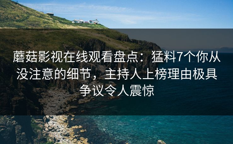 蘑菇影视在线观看盘点：猛料7个你从没注意的细节，主持人上榜理由极具争议令人震惊