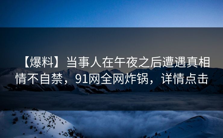 【爆料】当事人在午夜之后遭遇真相 情不自禁,91网全网炸锅,详情点击 【爆料】当事人在午夜之后遭遇真相 情不自禁,91网全网炸锅,详情点击