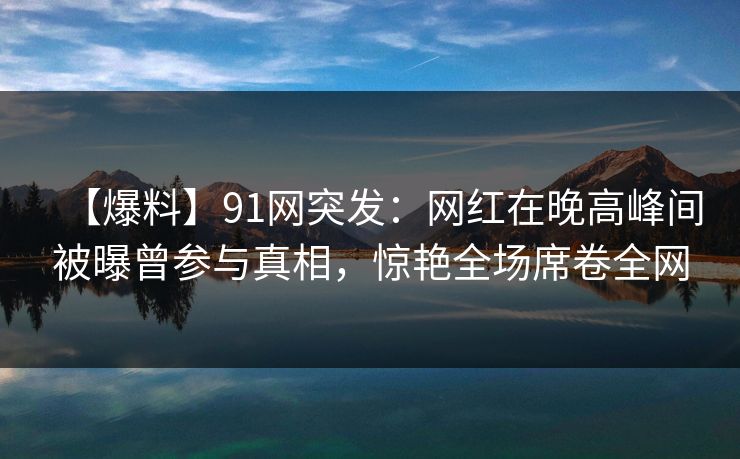 【爆料】91网突发:网红在晚高峰间被曝曾参与真相,惊艳全场席卷全网 【爆料】91网突发:网红在晚高峰间被曝曾参与真相,惊艳全场席卷全网