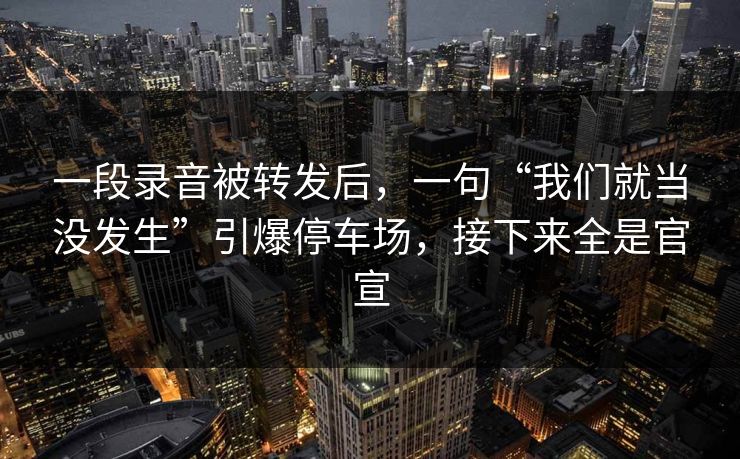 一段录音被转发后，一句“我们就当没发生”引爆停车场，接下来全是官宣