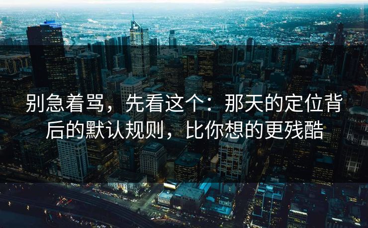别急着骂，先看这个：那天的定位背后的默认规则，比你想的更残酷