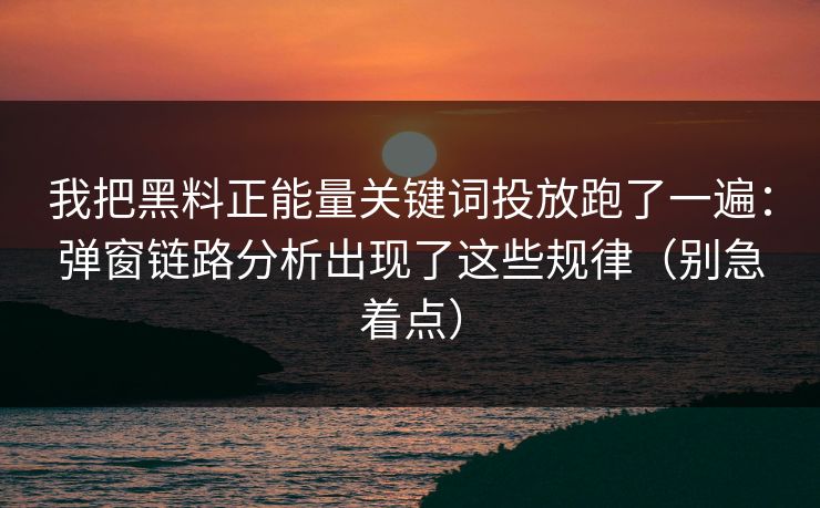 我把黑料正能量关键词投放跑了一遍：弹窗链路分析出现了这些规律（别急着点）