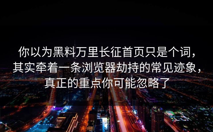 你以为黑料万里长征首页只是个词,其实牵着一条浏览器劫持的常见迹象,真正的重点你可能忽略了 你以为黑料万里长征首页只是个词,其实牵着一条浏览器劫持的常见迹象,真正的重点你可能忽略了