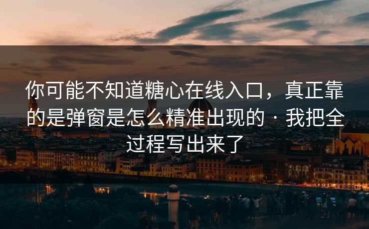 你可能不知道糖心在线入口,真正靠的是弹窗是怎么精准出现的 · 我把全过程写出来了 你可能不知道糖心在线入口,真正靠的是弹窗是怎么精准出现的 · 我把全过程写出来了