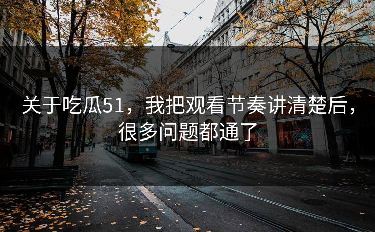关于吃瓜51，我把观看节奏讲清楚后，很多问题都通了