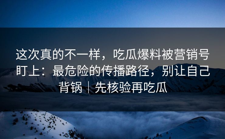 这次真的不一样,吃瓜爆料被营销号盯上:最危险的传播路径,别让自己背锅|先核验再吃瓜 这次真的不一样,吃瓜爆料被营销号盯上:最危险的传播路径,别让自己背锅|先核验再吃瓜