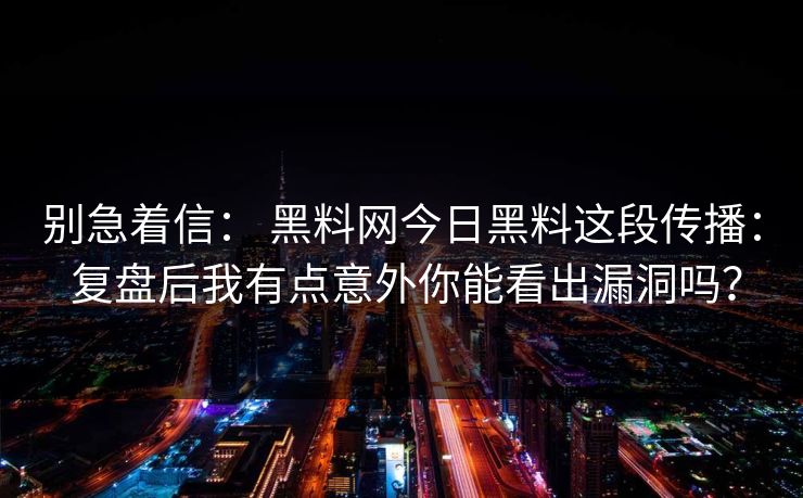 别急着信： 黑料网今日黑料这段传播： 复盘后我有点意外你能看出漏洞吗？