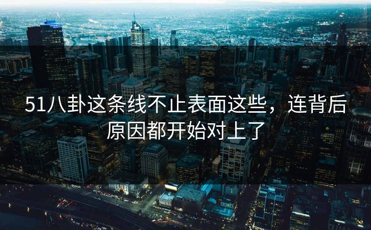 51八卦这条线不止表面这些，连背后原因都开始对上了