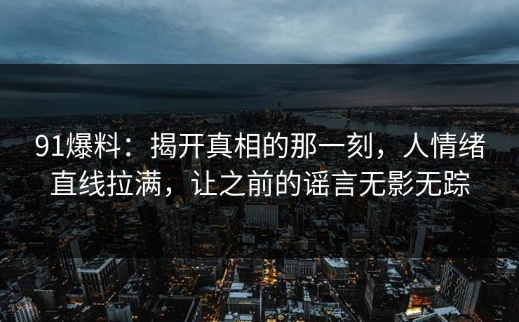 91爆料：揭开真相的那一刻，人情绪直线拉满，让之前的谣言无影无踪